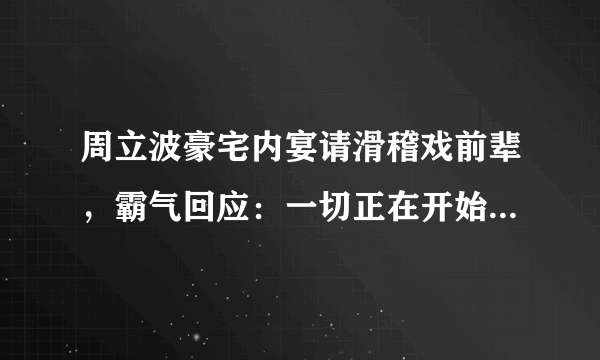 周立波豪宅内宴请滑稽戏前辈，霸气回应：一切正在开始，他还能开始吗？