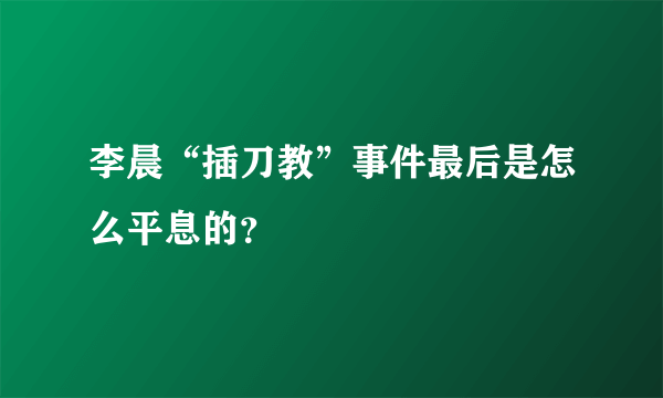 李晨“插刀教”事件最后是怎么平息的？