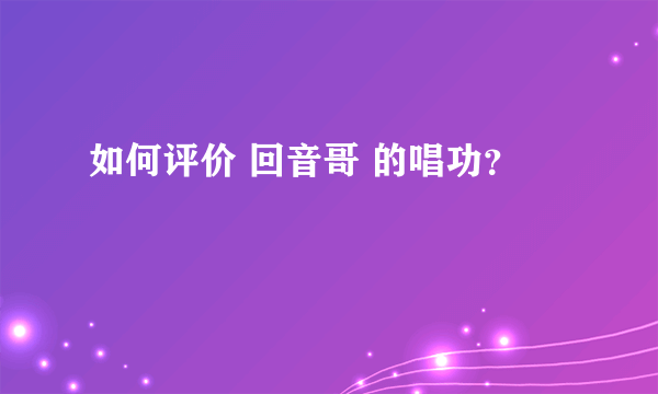 如何评价 回音哥 的唱功？