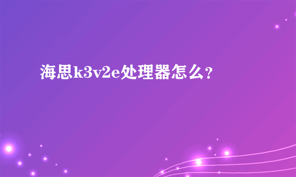 海思k3v2e处理器怎么？