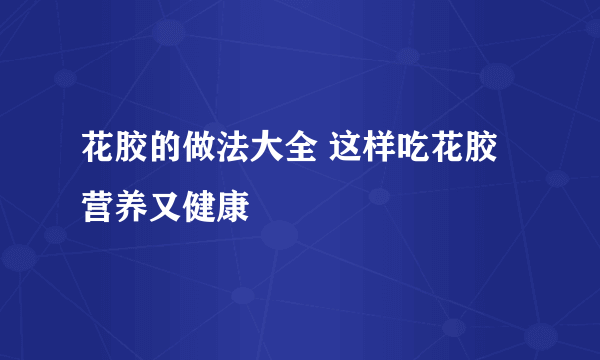 花胶的做法大全 这样吃花胶营养又健康