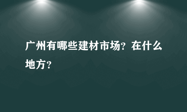 广州有哪些建材市场？在什么地方？