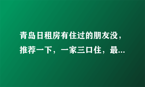 青岛日租房有住过的朋友没，推荐一下，一家三口住，最好能洗澡、做饭，离海边近些的，多谢！