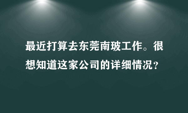 最近打算去东莞南玻工作。很想知道这家公司的详细情况？