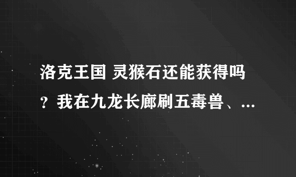 洛克王国 灵猴石还能获得吗？我在九龙长廊刷五毒兽、刷兔纸很久，都没有刷到。请问这个有时间规定吗？