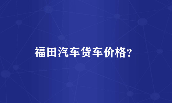 福田汽车货车价格？