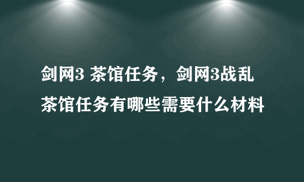 剑网3 茶馆任务，剑网3战乱茶馆任务有哪些需要什么材料