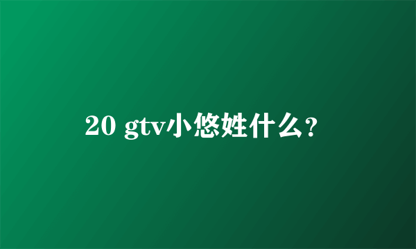 20 gtv小悠姓什么？