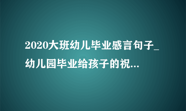 2020大班幼儿毕业感言句子_幼儿园毕业给孩子的祝福语精选90句