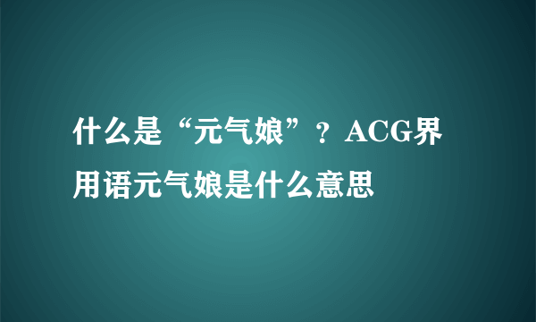 什么是“元气娘”？ACG界用语元气娘是什么意思