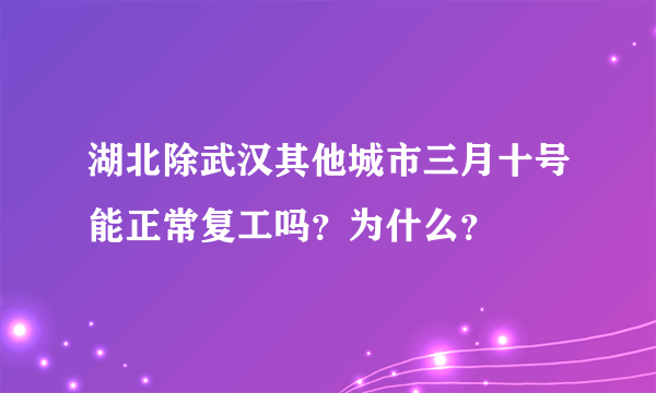 湖北除武汉其他城市三月十号能正常复工吗？为什么？