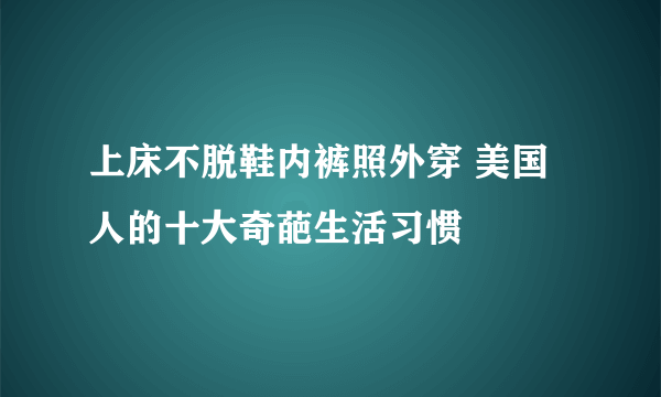 上床不脱鞋内裤照外穿 美国人的十大奇葩生活习惯