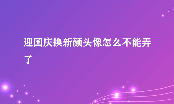 迎国庆换新颜头像怎么不能弄了