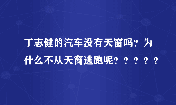 丁志健的汽车没有天窗吗？为什么不从天窗逃跑呢？？？？？