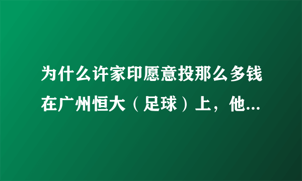 为什么许家印愿意投那么多钱在广州恒大（足球）上，他有什么目的？