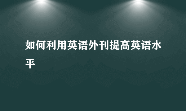 如何利用英语外刊提高英语水平