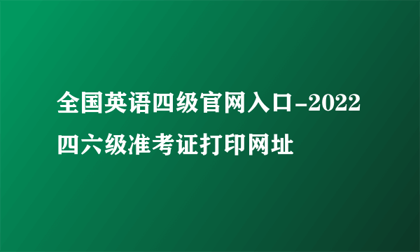 全国英语四级官网入口-2022四六级准考证打印网址