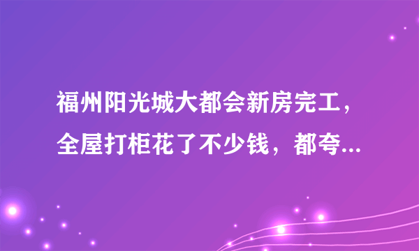 福州阳光城大都会新房完工，全屋打柜花了不少钱，都夸我品位好