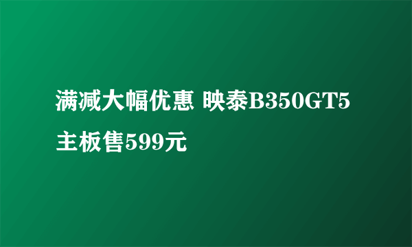 满减大幅优惠 映泰B350GT5主板售599元