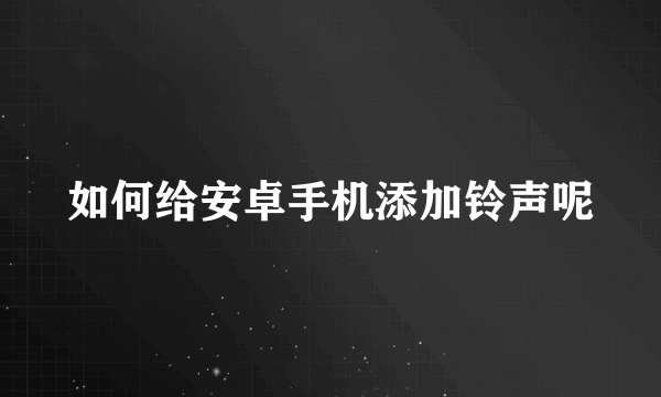 如何给安卓手机添加铃声呢