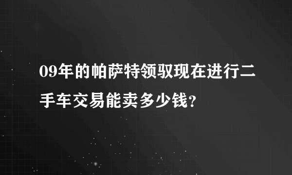 09年的帕萨特领驭现在进行二手车交易能卖多少钱？