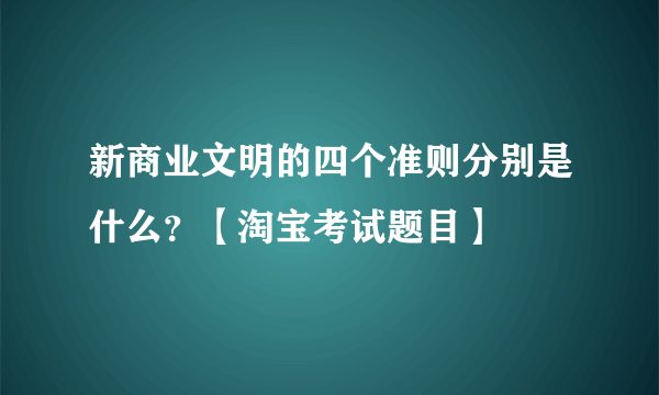 新商业文明的四个准则分别是什么？【淘宝考试题目】