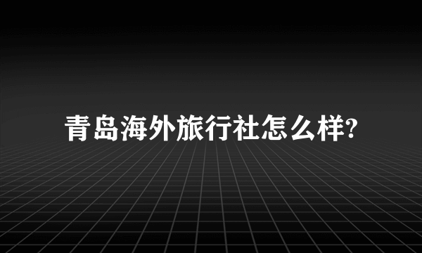 青岛海外旅行社怎么样?