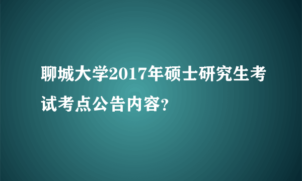 聊城大学2017年硕士研究生考试考点公告内容？