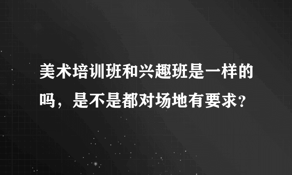 美术培训班和兴趣班是一样的吗，是不是都对场地有要求？