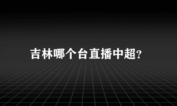 吉林哪个台直播中超？