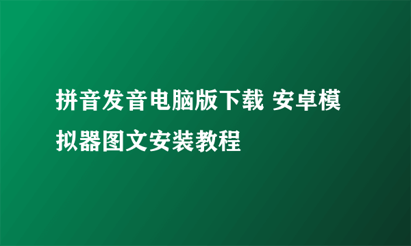 拼音发音电脑版下载 安卓模拟器图文安装教程