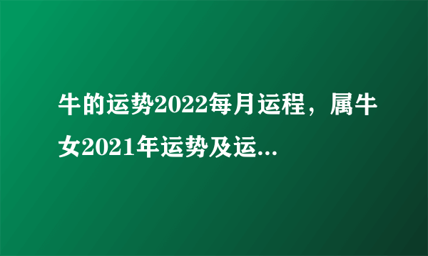 牛的运势2022每月运程，属牛女2021年运势及运程每月运程