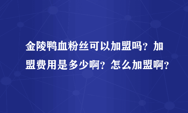 金陵鸭血粉丝可以加盟吗？加盟费用是多少啊？怎么加盟啊？