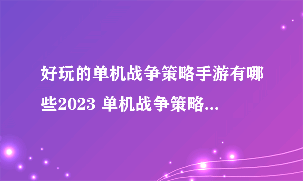 好玩的单机战争策略手游有哪些2023 单机战争策略手游排行榜