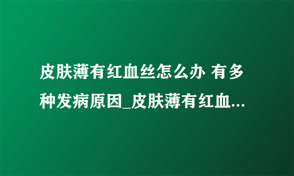 皮肤薄有红血丝怎么办 有多种发病原因_皮肤薄有红血丝的多种发病原因