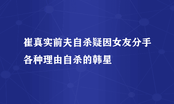 崔真实前夫自杀疑因女友分手各种理由自杀的韩星