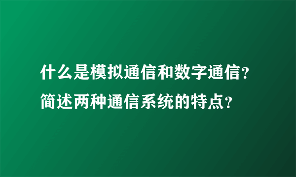 什么是模拟通信和数字通信？简述两种通信系统的特点？