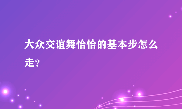 大众交谊舞恰恰的基本步怎么走？