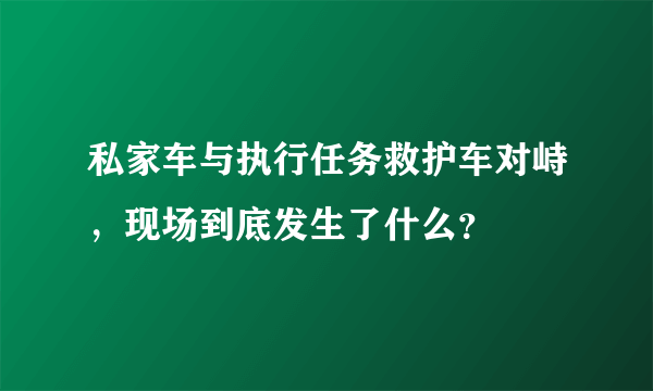 私家车与执行任务救护车对峙，现场到底发生了什么？