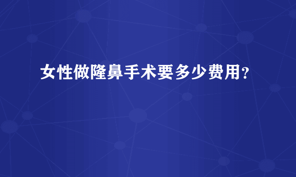 女性做隆鼻手术要多少费用？