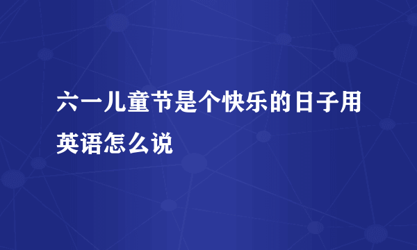 六一儿童节是个快乐的日子用英语怎么说