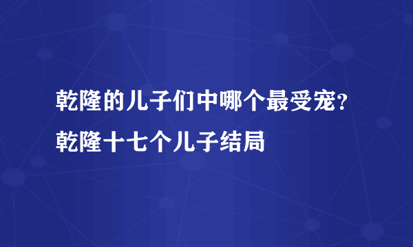 乾隆的儿子们中哪个最受宠？乾隆十七个儿子结局