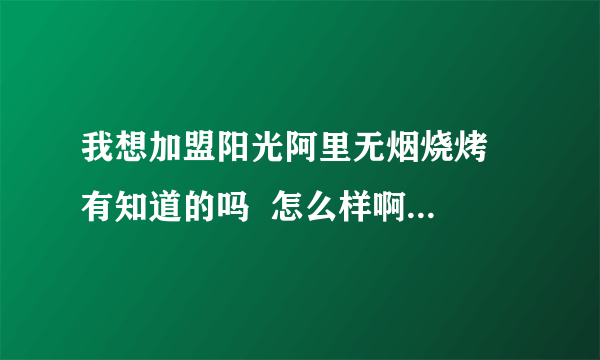 我想加盟阳光阿里无烟烧烤  有知道的吗  怎么样啊   他们的产品行吗