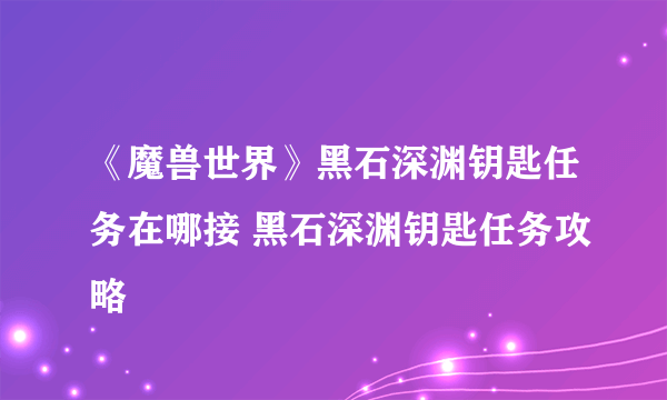 《魔兽世界》黑石深渊钥匙任务在哪接 黑石深渊钥匙任务攻略