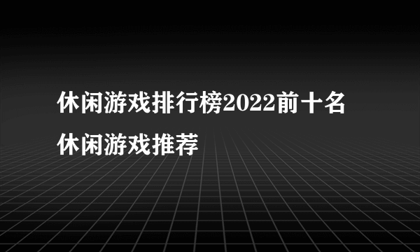 休闲游戏排行榜2022前十名 休闲游戏推荐