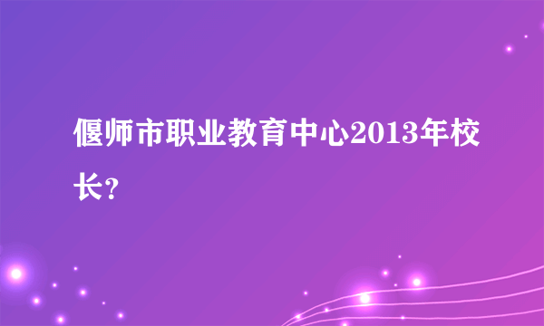 偃师市职业教育中心2013年校长？