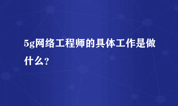 5g网络工程师的具体工作是做什么？