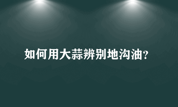 如何用大蒜辨别地沟油？