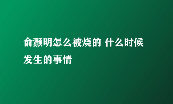 俞灏明怎么被烧的 什么时候发生的事情