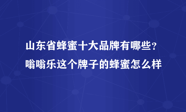 山东省蜂蜜十大品牌有哪些？嗡嗡乐这个牌子的蜂蜜怎么样